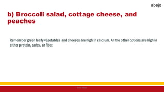 b) Broccoli salad, cottage cheese, and
peaches
Remember green leafy vegetables and cheeses are high in calcium. All the other options are high in
either protein, carbs, or fiber.
Mark Abejo
abejo
 
