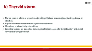 b) Thyroid storm
 Thyroid storm is a form of severe hyperthyroidism that can be precipitated by stress, injury, or
infection.
 Hepatic coma occurs in clients with profound liver failure.
 Myxedema is related to hypothyroidism.
 Laryngeal spasms are a possible complication that can occur after thyroid surgery and do not
involve fever or hypertension.
Mark Abejo
abejo
 