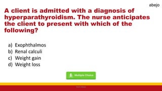 A client is admitted with a diagnosis of
hyperparathyroidism. The nurse anticipates
the client to present with which of the
following?
a) Exophthalmos
b) Renal calculi
c) Weight gain
d) Weight loss
Mark Abejo
abejo
 