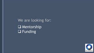 We are looking for:
 Mentorship
 Funding
 