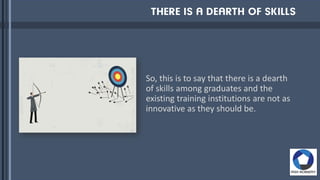 So, this is to say that there is a dearth
of skills among graduates and the
existing training institutions are not as
innovative as they should be.
 