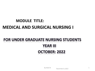 MODULE TITLE:
MEDICAL AND SURGICAL NURSING I
November 8, 2022
By Abdi W 1
 