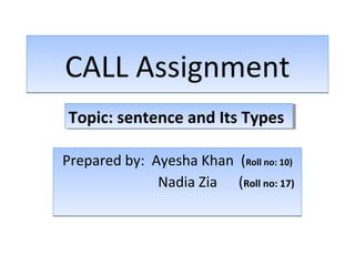 CALL AssignmentCALL Assignment
Prepared by: Ayesha Khan (Roll no: 10)
Nadia Zia (Roll no: 17)
Prepared by: Ayesha Khan (Roll no: 10)
Nadia Zia (Roll no: 17)
Topic: sentence and Its TypesTopic: sentence and Its Types
 