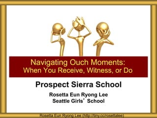 Prospect Sierra School
Rosetta Eun Ryong Lee
Seattle Girls’ School
Navigating Ouch Moments:
When You Receive, Witness, or Do
Rosetta Eun Ryong Lee (http://tiny.cc/rosettalee)
 