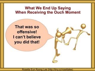 What We End Up Saying
When Receiving the Ouch Moment
Rosetta Eun Ryong Lee (http://tiny.cc/rosettalee)
That was so
offensive!
I can’t believe
you did that!
 