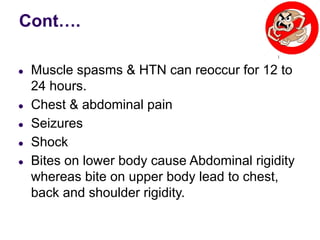 Cont….
● Muscle spasms & HTN can reoccur for 12 to
24 hours.
● Chest & abdominal pain
● Seizures
● Shock
● Bites on lower body cause Abdominal rigidity
whereas bite on upper body lead to chest,
back and shoulder rigidity.
 