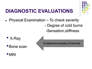 DIAGNOSTIC EVALUATIONS
● Physical Examination – To check severity
- Degree of cold burns
-Sensation,stiffness
• X-Ray
•Bone scan
•MRI
To determine severity of frost bite
 