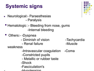 Systemic signs
● Neurological:- Paraesthesias
- Paralysis
•Hematologic :- Bleeding from nose, gums
-Internal bleeding
• Others:- -Dyspnea
- Diminish of vision -Tachycardia
- Renal failure -Muscle
weakness
-Intravascular coagulation -Coma
-Constricted pupils
- Metallic or rubber taste
-Shock
-Fasciculation's
 