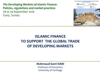 ISLAMIC FINANCE
TO SUPPORT THE GLOBAL TRADE
OF DEVELOPING MARKETS
Mahmoud-Sami NABI
Professor of Economics
University of Carthage
The Developing Markets of Islamic Finance:
Policies, regulations and market practices
28 et 29 September 2016
Tunis, Tunisia
 