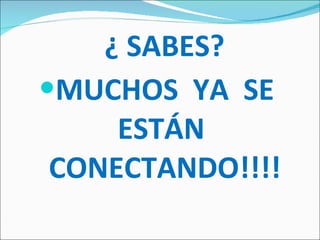 ¿ SABES? MUCHOS  YA  SE  ESTÁN  CONECTANDO!!!! 
