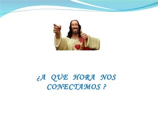 ¿A  QUE  HORA  NOS  CONECTAMOS ? 