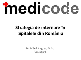 Strategia de internare în 
Spitalele din România 
Dr. Mihai Negrea, M.Sc. 
Consultant 
 
