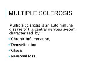 MULTIPLE SCLEROSIS
Multiple Sclerosis is an autoimmune
disease of the central nervous system
characterized by
Chronic inflammation,
Demyelination,
Gliosis
Neuronal loss.
 