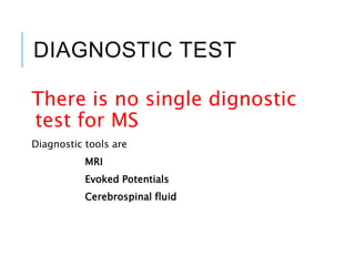 DIAGNOSTIC TEST
There is no single dignostic
test for MS
Diagnostic tools are
MRI
Evoked Potentials
Cerebrospinal fluid
 