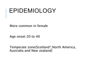 EPIDEMIOLOGY
More common in female
Age onset 20 to 40
Temperate zone(Scotland*,North America,
Australia and New zealand)
 