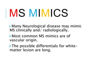 MS MIMICS
Many Neurological disease may mimic
MS clinically and/ radiologically.
Most common MS mimics are of
vascular origin.
The possible differentials for white-
matter lesion are long.
 