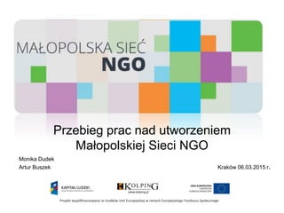 Przebieg prac nad utworzeniem
Małopolskiej Sieci NGO
Monika Dudek
Artur Buszek Kraków 06.03.2015 r.
 