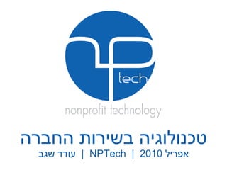 טכנולוגיה בשירות החברה עודד שגב   |  NPTech   |  אפריל  2010 