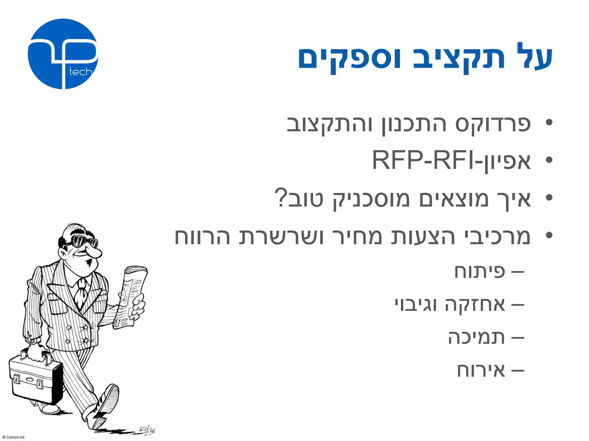 ‫על תקציב וספקים‬
         ‫פרדוקס התכנון והתקצוב‬       ‫•‬
                 ‫אפיון-‪RFP-RFI‬‬       ‫•‬
        ‫איך מוצאים מוסכניק טוב?‬      ‫•‬
‫מרכיבי הצעות מחיר ושרשרת הרווח‬       ‫•‬
                           ‫– פיתוח‬
                   ‫– אחזקה וגיבוי‬
                          ‫– תמיכה‬
                           ‫– אירוח‬
 