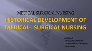 HISTORICAL DEVELOPMENT OF
MEDICAL- SURGICAL NURSING
ASHISHA.C
1ST YEAR MSC NURSING
T.M.M COLLEGE OF NURSING
THIRUVALLA
 
