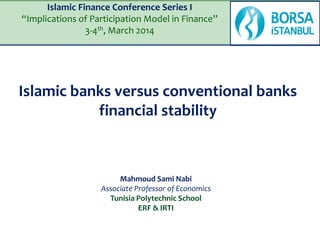Islamic Finance Conference Series I
“Implications of Participation Model in Finance”
3-4th, March 2014

Islamic banks versus conventional banks
financial stability

Mahmoud Sami Nabi
Associate Professor of Economics
Tunisia Polytechnic School
ERF & IRTI

 