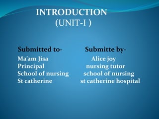 INTRODUCTION
(UNIT-I )
Submitted to- Submitte by-
Ma’am Jisa Alice joy
Principal nursing tutor
School of nursing school of nursing
St catherine st catherine hospital
 