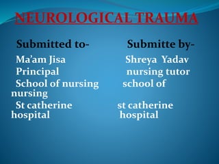 NEUROLOGICAL TRAUMA
Submitted to- Submitte by-
Ma’am Jisa Shreya Yadav
Principal nursing tutor
School of nursing school of
nursing
St catherine st catherine
hospital hospital
 