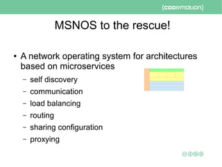 MSNOS to the rescue!
● A network operating system for architectures
based on microservices
– self discovery
– communication
– load balancing
– routing
– sharing configuration
– proxying
 