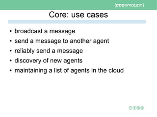Core: use cases
● broadcast a message
● send a message to another agent
● reliably send a message
● discovery of new agents
● maintaining a list of agents in the cloud
 