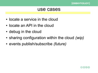 use cases
● locate a service in the cloud
● locate an API in the cloud
● debug in the cloud
● sharing configuration within the cloud (wip)
● events publish/subscribe (future)
 