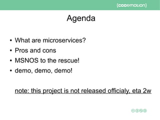 Agenda
● What are microservices?
● Pros and cons
● MSNOS to the rescue!
● demo, demo, demo!
note: this project is not released officialy, eta 2w
 