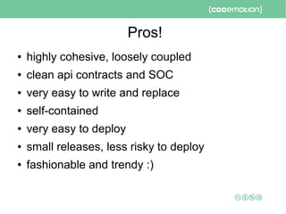 Pros!
● highly cohesive, loosely coupled
● clean api contracts and SOC
● very easy to write and replace
● self-contained
● very easy to deploy
● small releases, less risky to deploy
● fashionable and trendy :)
 