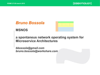 Bruno Bossola
MSNOS
a spontaneus network operating system for
Microservice Architectures
bbossola@gmail.com
bruno.bossola@workshare.com
ROME 27-28 march 2015
 