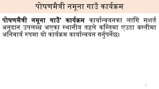 पोषणमैत्री नमूना गाउँ कार्यक्रम
पोषणमैत्री नमूना गाउँ’ कार्यक्रम कार्यान्वयनका लागि सशर्त
अनुदान उपलब्ध भएका स्थानीय तहले कम्तिमा एउटा बस्तीमा
अनिवार्य रुपमा यो कार्यक्रम कार्यान्वयन गर्नुपर्नेछ।
19
 