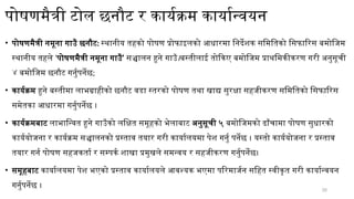 20
पोषणमैत्री टोल छनौट र कार्यक्रम कार्यान्वयन
• पोषणमैत्री नमूना गाउँ छनौट: स्थानीय तहको पोषण प्रोफाइलको आधारमा निर्देशक समितिको सिफारिस बमोजिम
स्थानीय तहले ‘पोषणमैत्री नमूना गाउँ’ सञ्चालन हुने गाउँ।बस्तीलाई तोकिए बमोजिम प्राथमिकीकरण गरी अनुसूची
४ बमोजिम छनौट गर्नुपर्नेछ;
• कार्यक्रम हुने बस्तीमा लाभग्राहीको छनौट वडा स्तरको पोषण तथा खाद्य सुरक्षा सहजीकरण समितिको सिफारिस
समेतका आधारमा गर्नुपर्नेछ ।
• कार्यक्रमबाट लाभान्वित हुने गाउँको लक्षित समूहको भेलाबाट अनुसूची ५ बमोजिमको ढाँचामा पोषण सुधारको
कार्ययोजना र कार्यक्रम सञ्चालनको प्रस्ताव तयार गरी कार्यालयमा पेश गर्नु पर्नेछ । यस्तो कार्ययोजना र प्रस्ताव
तयार गर्न पोषण सहजकर्ता र सम्पर्क शाखा प्रमुखले समन्वय र सहजीकरण गर्नुपर्नेछ।
• समूहबाट कार्यालयमा पेश भएको प्रस्ताव कार्यालयले आवश्यक भएमा परिमार्जन सहित स्वीकृत गरी कार्यान्वयन
गर्नुपर्नेछ ।
 