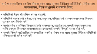 22
गाउँ।नगरपालिका स्तरीय पोषण तथा खाद्य सुरक्षा निर्देशक समितिको सचिवालय
व्यवस्थापन, बैठक सञ्चालन र सम्पर्क विन्दु
• समितिको बैठक चौमासिक रूपमा बस्नुपर्ने,
• समितिले कार्यक्रमको तर्जुमा, सञ्चालन, अनुगमन, समिक्षा एवं समन्वय लगायतका विषयमा
छलफल तथा निर्णय गर्ने
• कार्यक्रमसँग सम्बन्धित क्रियाकलापको व्यवस्थापन, सहजीकरण, सम्पर्क एवम् समन्वयका
लागि उपयुक्त विभाग।महाशाखा।शाखा।इकाइलाई सम्पर्क विन्दुको रुपमा तोक्नु पर्ने,
• सम्पर्क विन्दुले गाउँपालिका/नगरपालिका स्तरीय पोषण तथा खाद्य सुरक्षा निर्देशक समितिको
सचिवालयको समेत कार्य गर्ने
 
