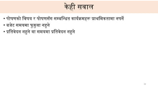 34
केही सवाल
• पोषणको विषय र पोषणसँग सम्बन्धित कार्यक्रमहरू प्राथमिकतामा नपर्ने
• बजेट समयमा फु कुवा नहुने
• प्रतिवेदन नहुने वा समयमा प्रतिवेदन नहुने
 
