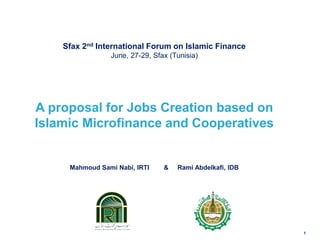 Sfax 2nd International Forum on Islamic Finance 
June, 27-29, Sfax (Tunisia) 
A proposal for Jobs Creation based on Islamic Microfinance and Cooperatives 
Mahmoud Sami Nabi, IRTI & Rami Abdelkafi, IDB 
1  