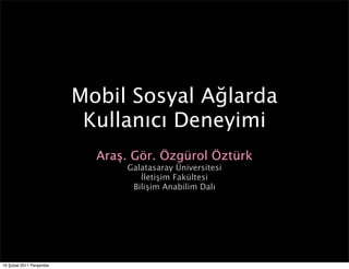 Mobil Sosyal Ağlarda
                          Kullanıcı Deneyimi
                           Araş. Gör. Özgürol Öztürk
                               Galatasaray Üniversitesi
                                  İletişim Fakültesi
                                Bilişim Anabilim Dalı




10 Şubat 2011 Perşembe
 