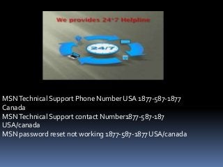 MSNTechnical Support Phone Number USA 1877-587-1877
Canada
MSNTechnical Support contact Number1877-587-187
USA/canada
MSN password reset not working 1877-587-1877 USA/canada
 
