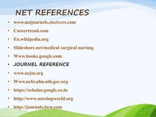 NET REFERENCES
• www.netjournels.elseivers.com
• Careertrend.com
• En.wikipedia.org
• Slideshare.net/medical surgical nursing
• Www.books.google.com
• JOURNEL REFERENCE
• www.nejm.org
• Www.ncbi.nlm.nih.gov.org
• https://scholar.google.co.in
• http://www.nursingworld.org
• http://journals.lww.com
 