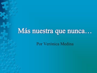 Más nuestra que nunca… Por Verónica Medina 