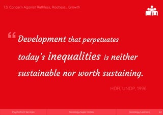 Sociology Super-NotesPsychoTech Services Sociology LearnersSociology Super-NotesPsychoTech Services Sociology Learners 42
7.3. Concern Against Ruthless, Rootless... Growth
Development that perpetuates
today’s inequalities is neither
sustainable nor worth sustaining.
HDR, UNDP, 1996
 