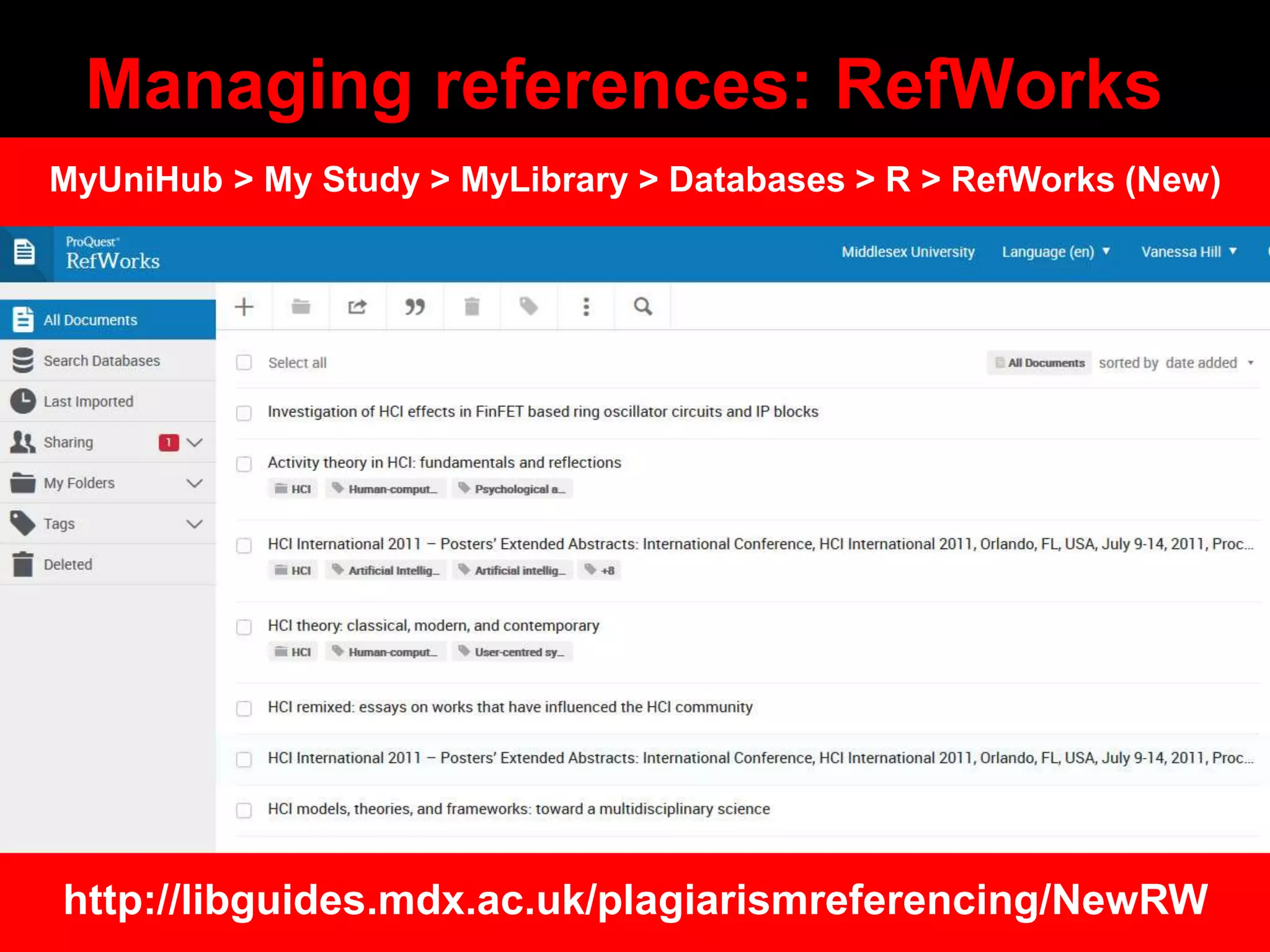 Managing references: RefWorks
http://libguides.mdx.ac.uk/plagiarismreferencing/NewRW
MyUniHub > My Study > MyLibrary > Databases > R > RefWorks (New)
 