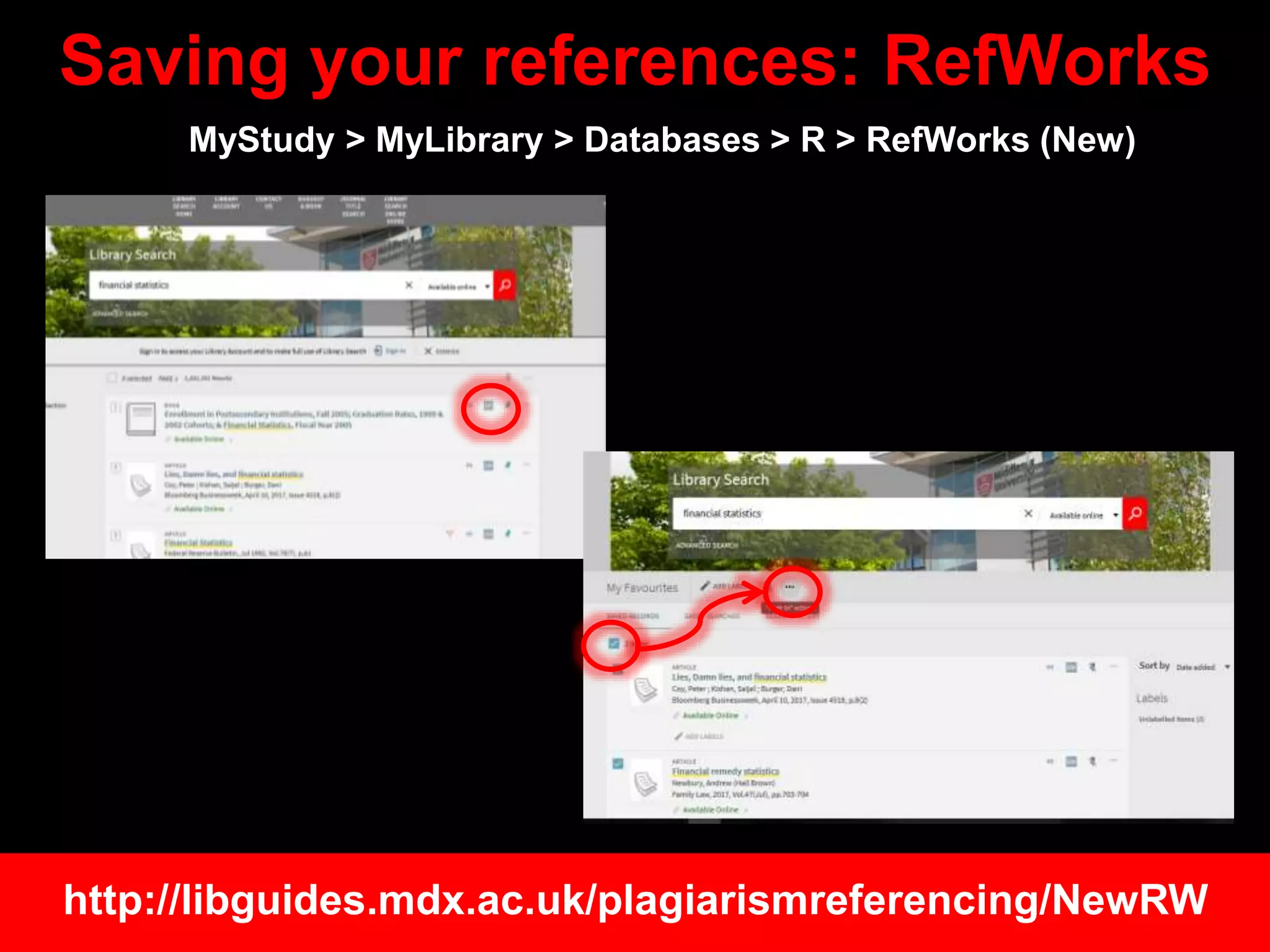 Saving your references: RefWorks
MyStudy > MyLibrary > Databases > R > RefWorks (New)
http://libguides.mdx.ac.uk/plagiarismreferencing/NewRW
 