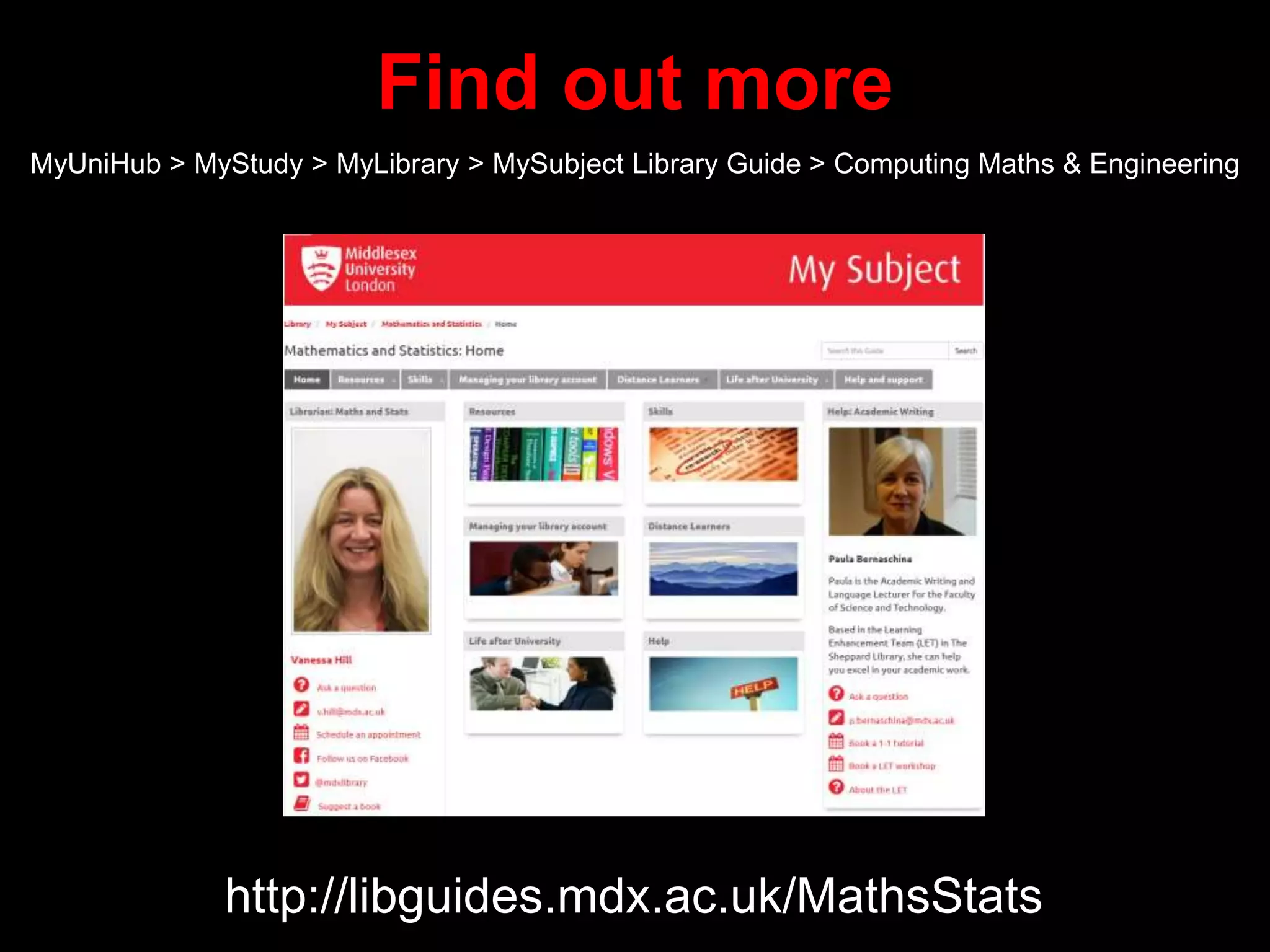 Find out more
MyUniHub > MyStudy > MyLibrary > MySubject Library Guide > Computing Maths & Engineering
http://libguides.mdx.ac.uk/MathsStats
 