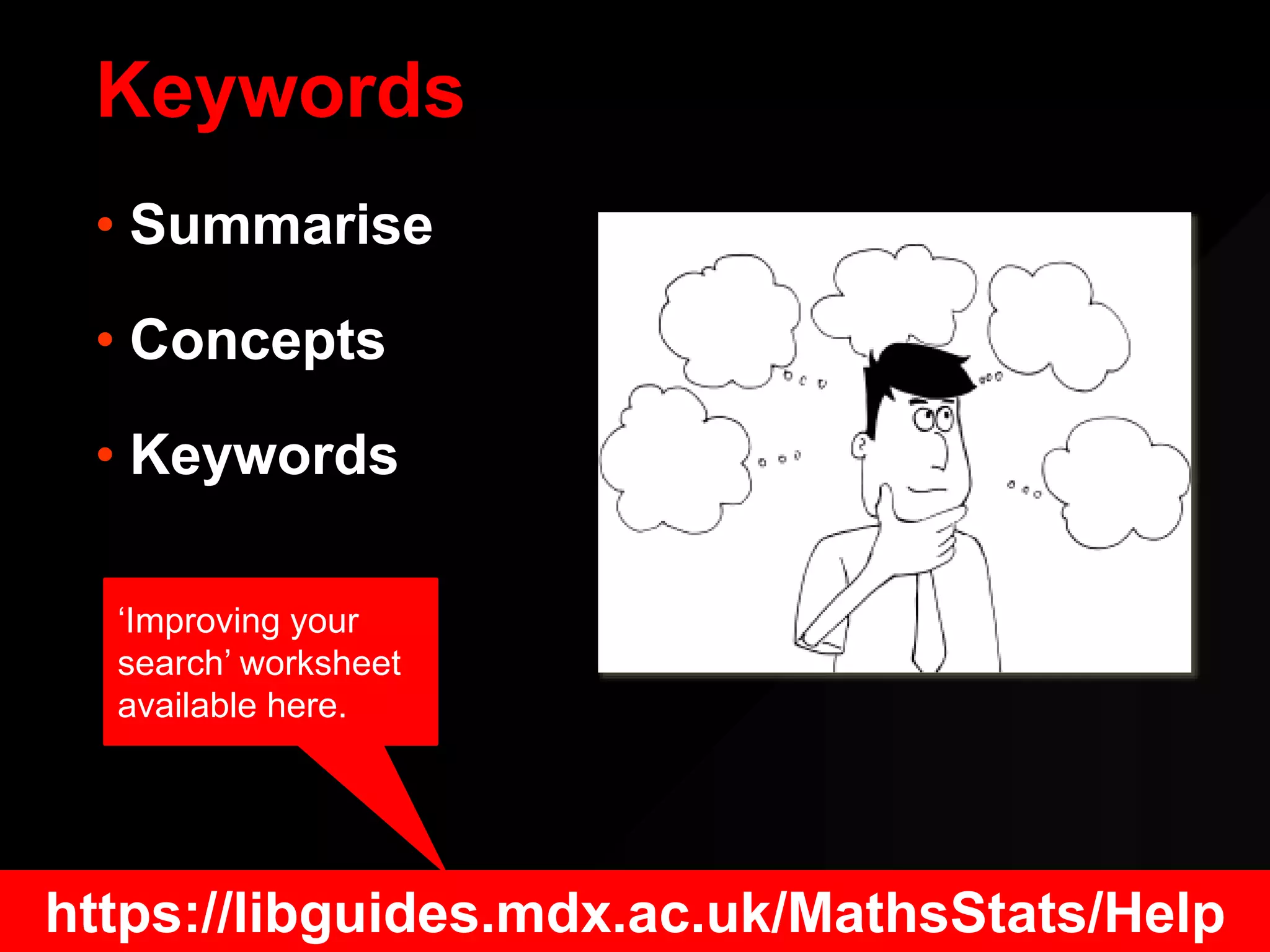 Keywords
• Summarise
• Concepts
• Keywords
https://libguides.mdx.ac.uk/MathsStats/Help
‘Improving your
search’ worksheet
available here.
 