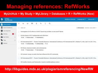 Managing references: RefWorks
http://libguides.mdx.ac.uk/plagiarismreferencing/NewRW
MyUniHub > My Study > MyLibrary > Dat...