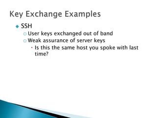  SSH
o User keys exchanged out of band
o Weak assurance of server keys
 Is this the same host you spoke with last
time?
 