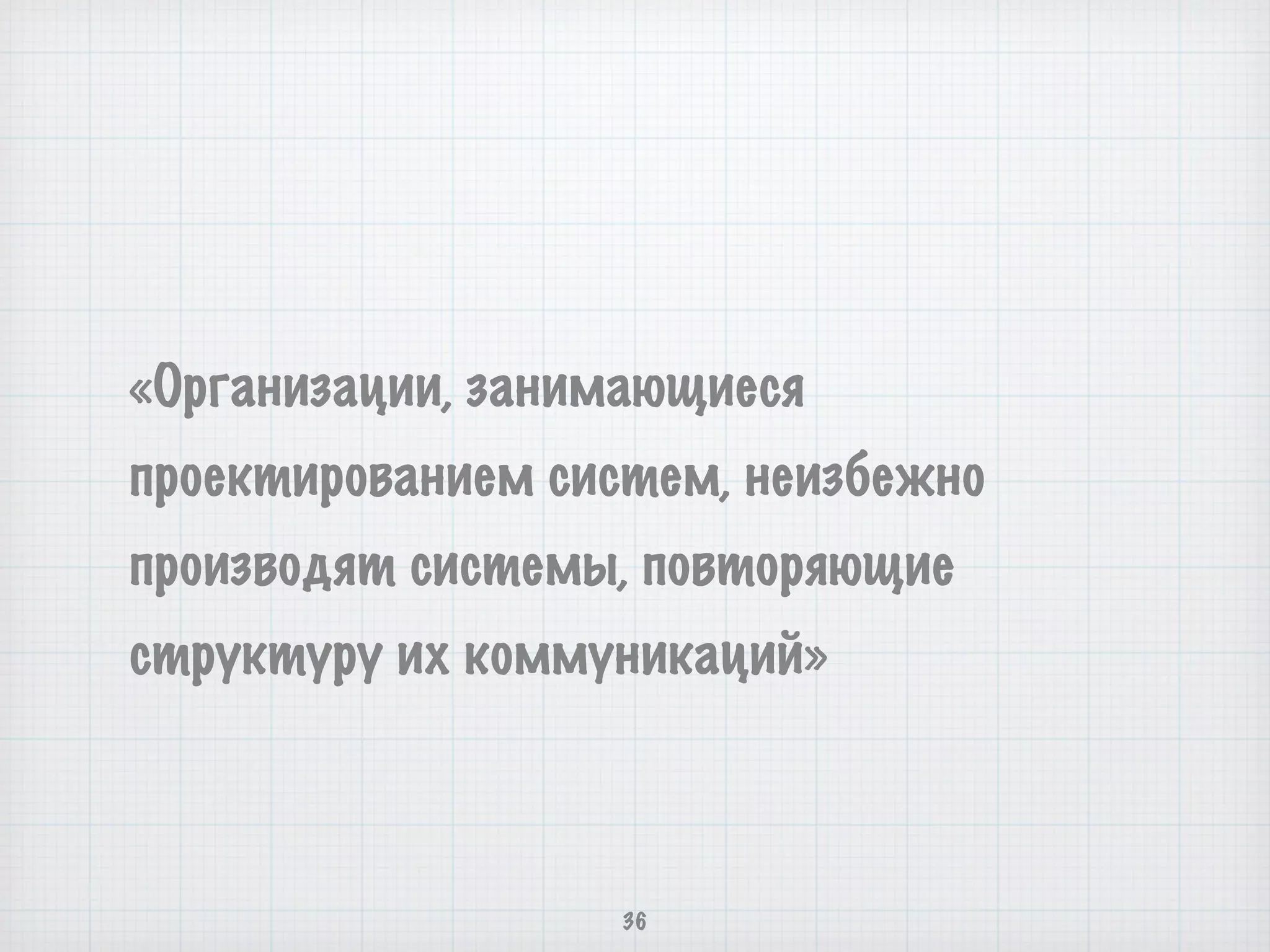 «Организации, занимающиеся
проектированием систем, неизбежно
производят системы, повторяющие
структуру их коммуникаций»
36
 